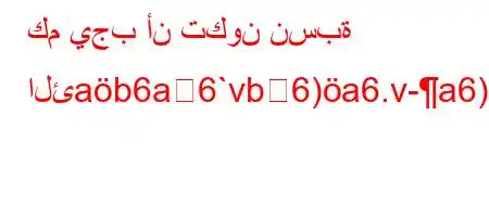 كم يجب أن تكون نسبة الئab6a6`vb6)a6.v-a6)*'